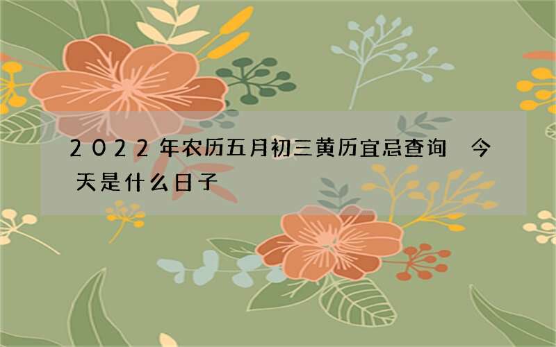 2022年农历五月初三黄历宜忌查询 今天是什么日子